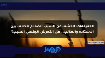 الحقيقة24: الكشف عن السبب الصادم للخلاف بين الأستاذة والطالب.. هل التحرش الجنسي السبب؟